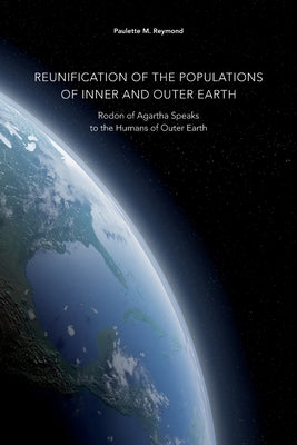 Reunification of the Populations of Inner and Outer Earth: Rodon of Agartha Speaks to the Humans of Outer Earth by Reymond, Paulette Marie