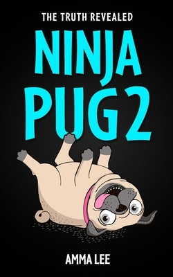 NINJA PUG 2 - The Truth Revealed: (Dogs, Pets, Action, Adventure, Saving the Day, Book for ages 8-12) by Lee, Amma