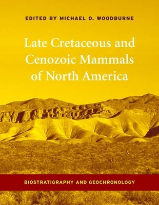 Late Cretaceous and Cenozoic Mammals of North America: Biostratigraphy and Geochronology by Woodburne, Michael