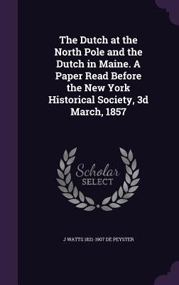 The Dutch at the North Pole and the Dutch in Maine. A Paper Read Before the New York Historical Society, 3d March, 1857 by De Peyster, J. Watts 1821-1907