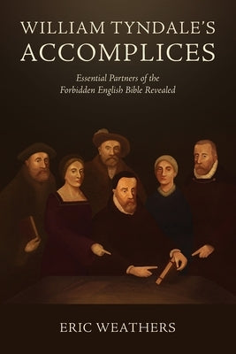 William Tyndale's Accomplices: Essential Partners of the Forbidden English Bible Revealed by Weathers, Eric