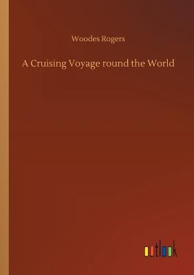 A Cruising Voyage round the World by Rogers, Woodes