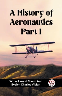 A History of Aeronautics Part I by Vivian, W. Lockwood Marsh and Evelyn