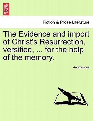 The Evidence and Import of Christ's Resurrection, Versified, ... for the Help of the Memory. by Anonymous
