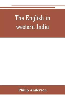 The English in western India; being the history of the factory at Surat, of Bombay, and the subordinate factories on the western coast, from the earli by Anderson, Philip