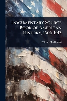 Documentary Source Book of American History, 1606-1913 by MacDonald, William