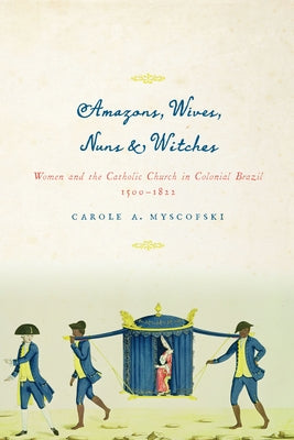 Amazons, Wives, Nuns, and Witches: Women and the Catholic Church in Colonial Brazil, 1500-1822 by Myscofski, Carole a.