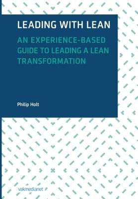 Leading with Lean: An Experience-Based Guide to Leading a Lean Transformation by Holt, Philip