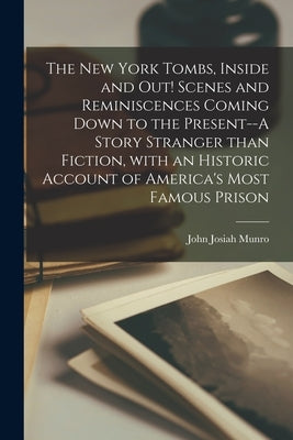 The New York Tombs, Inside and out! Scenes and Reminiscences Coming Down to the Present--A Story Stranger Than Fiction, With an Historic Account of Am by Munro, John Josiah