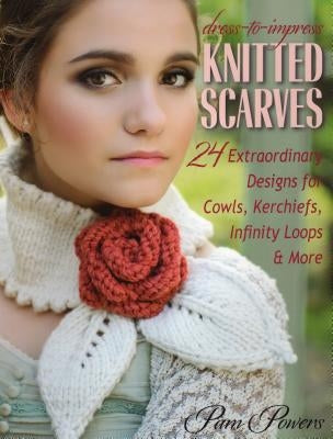 Dress-To-Impress Knitted Scarves: 24 Extraordinary Designs for Cowls, Kerchiefs, Infinity Loops & More by Powers, Pam