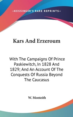 Kars And Erzeroum: With The Campaigns Of Prince Paskiewitch, In 1828 And 1829; And An Account Of The Conquests Of Russia Beyond The Caucasus by Monteith, W.