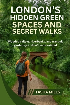 London's Hidden Green Spaces & Secret Walks: Wooded valleys, riverbanks, and tranquil gardens you didn't know existed by Mills, Tasha