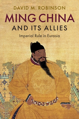 Ming China and Its Allies: Imperial Rule in Eurasia by Robinson, David M.