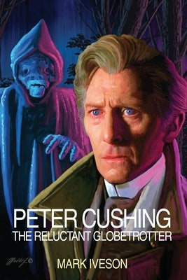 Peter Cushing: The Reluctant Globetrotter by Iveson, Mark