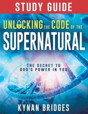 Unlocking the Code of the Supernatural Study Guide: The Secret to God's Power in You by Bridges, Kynan
