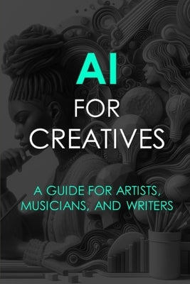 AI For Creatives: A Guide For Artists, Musicians, and Writers by Ambw Press
