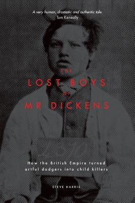 The Lost Boys of Mr Dickens: How the British Empire turned artful dodgers into child killers by Harris, Steve