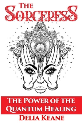 The Sorceress: The Power of the Quantum Healing by Keane, Delia