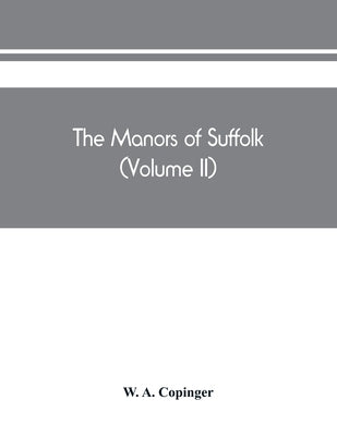 The manors of Suffolk; notes on their history and devolution, The hundreds of blything and bosmere and claydon with some illustrations of the old mano by A. Copinger, W.