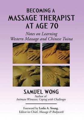Becoming a Massage Therapist at Age 70: Notes on Learning Western Massage and Chinese Tuina by Wong, Samuel