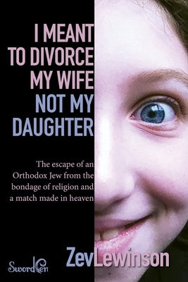 I Meant to Divorce My Wife Not My Daughter: The Escape of an Orthodox Jew from the Bondage of Religion and a Match Made in Heaven by Lewinson, Zev