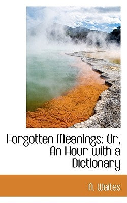 Forgotten Meanings: Or, an Hour with a Dictionary by Waites, A.