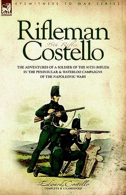 Rifleman Costello: The adventures of a soldier of the 95th (rifles) in the Peninsular & Waterloo Campaigns of the Napoleonic Wars by Costello, E.