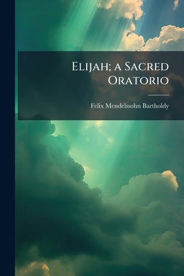 Elijah; a Sacred Oratorio by Mendelssohn-Bartholdy, Felix