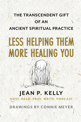 Less Helping Them / More Healing You: The Transcendent Gift of an Ancient Spiritual Practice by Kelly, Jean P.