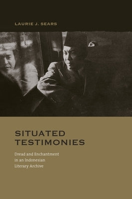 Situated Testimonies: Dread and Enchantment in an Indonesian Literary Archive by Sears, Laurie J.
