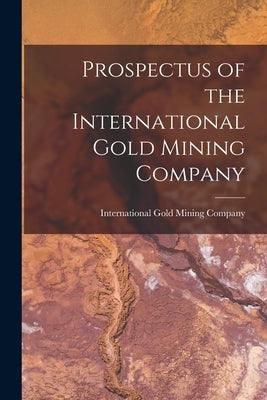 Prospectus of the International Gold Mining Company [microform] by International Gold Mining Company
