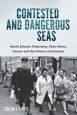 Contested and Dangerous Seas: North Atlantic Fishermen, Their Wives, Unions, and the Politics of Exclusion by Davis, Colin J.