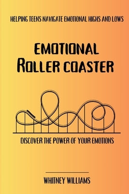 Emotional Roller Coaster: Helping teens navigate emotional highs and lows by Williams, Whitney