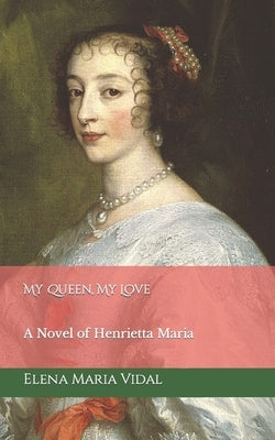 My Queen, My Love: A Novel of Henrietta Maria by Vidal, Elena Maria