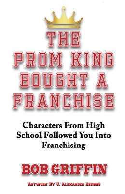 The Prom King Bought a Franchise: Characters From High School Followed You Into Franchising by Griffin, Bob
