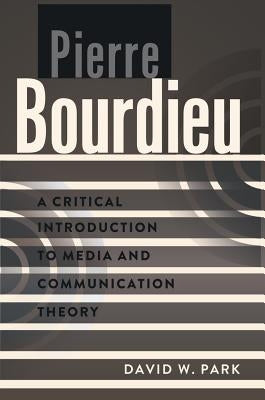 Pierre Bourdieu: A Critical Introduction to Media and Communication Theory by Park, David W.