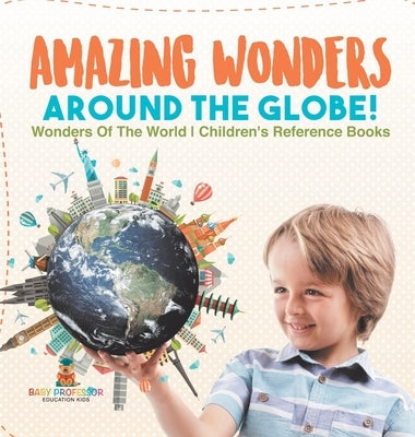Amazing Wonders Around The Globe! Wonders Of The World Children's Reference Books by Baby Professor