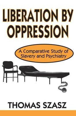 Liberation by Oppression: A Comparative Study of Slavery and Psychiatry by Szasz, Thomas