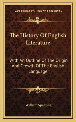 The History Of English Literature: With An Outline Of The Origin And Growth Of The English Language by Spalding, William