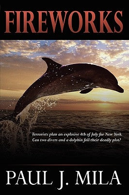Fireworks: Terrorists Have Planned an Explosive July 4th for New York. Can Two Divers and a Dolphin Foil Their Deadly Plot? by Mila, Paul J.