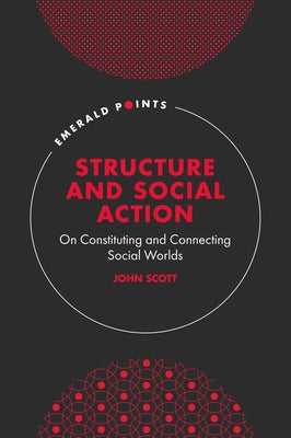 Structure and Social Action: On Constituting and Connecting Social Worlds by Scott, John
