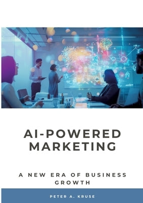 AI-Powered Marketing: A New Era of Business Growth by Kruse, Peter A.