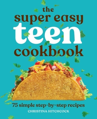 The Super Easy Teen Cookbook: 75 Simple Step-By-Step Recipes by Hitchcock, Christina