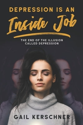 Depression is an Inside Job: The End of the Illusion Called Depression by Kerschner, Gail