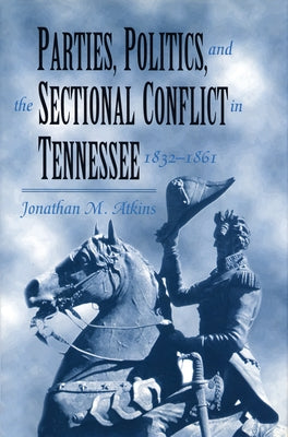 Parties, Politics, and the Sectional Conflict in Tennessee, 1832-1861: Tennessee 1832-1861 by Atkins, Jonathan M.