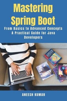 Mastering Spring Boot: From Basics to Advanced Concepts - A Practical Guide for Java Developers by Kumar, Aneesh