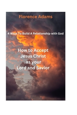 4 Ways to Build a Relationship with God: How to Accept Jesus Christ as your Lord and Savior by Adams, Florence