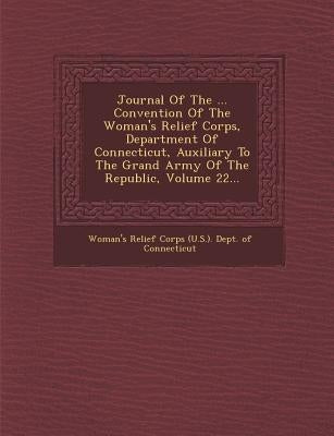 Journal of the ... Convention of the Woman's Relief Corps, Department of Connecticut, Auxiliary to the Grand Army of the Republic, Volume 22... by Woman's Relief Corps (U S. ). Dept of C.