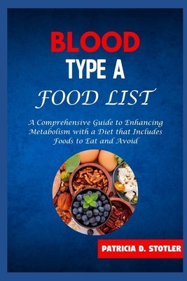 Blood Type a Food List: A Comprehensive Guide to Enhancing Metabolism with a Diet that Includes Foods to Eat and Avoid by Stotler, Patricia D.