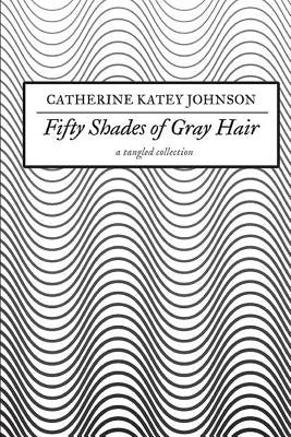 Fifty Shades of Gray Hair: a tangled collection by Johnson, Catherine Katey